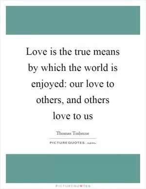 Love is the true means by which the world is enjoyed: our love to others, and others love to us Picture Quote #1