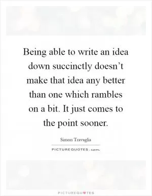 Being able to write an idea down succinctly doesn’t make that idea any better than one which rambles on a bit. It just comes to the point sooner Picture Quote #1