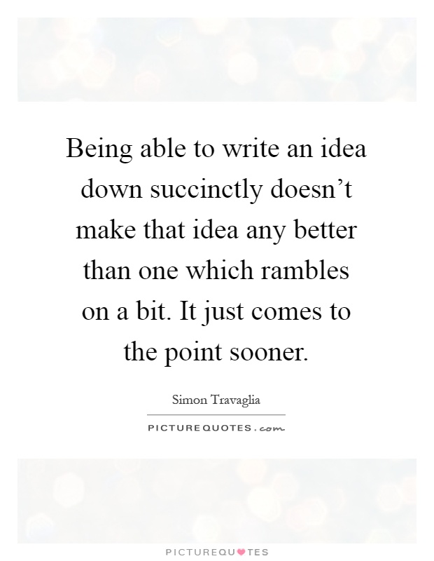 Being able to write an idea down succinctly doesn't make that idea any better than one which rambles on a bit. It just comes to the point sooner Picture Quote #1