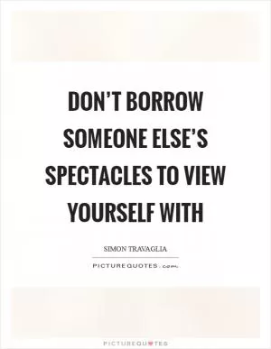Don’t borrow someone else’s spectacles to view yourself with Picture Quote #1