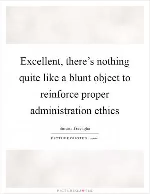 Excellent, there’s nothing quite like a blunt object to reinforce proper administration ethics Picture Quote #1