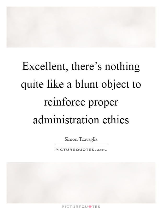 Excellent, there's nothing quite like a blunt object to reinforce proper administration ethics Picture Quote #1