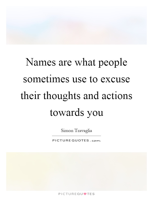 Names are what people sometimes use to excuse their thoughts and actions towards you Picture Quote #1