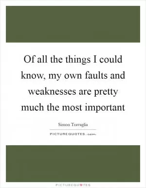 Of all the things I could know, my own faults and weaknesses are pretty much the most important Picture Quote #1