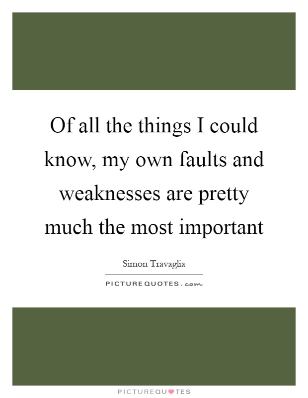 Of all the things I could know, my own faults and weaknesses are pretty much the most important Picture Quote #1