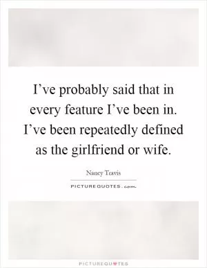 I’ve probably said that in every feature I’ve been in. I’ve been repeatedly defined as the girlfriend or wife Picture Quote #1