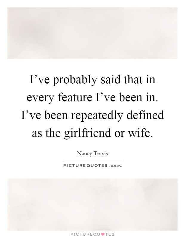 I've probably said that in every feature I've been in. I've been repeatedly defined as the girlfriend or wife Picture Quote #1