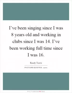 I’ve been singing since I was 8 years old and working in clubs since I was 14. I’ve been working full time since I was 16 Picture Quote #1