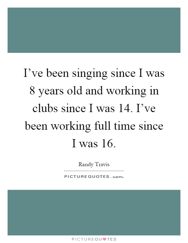 I've been singing since I was 8 years old and working in clubs since I was 14. I've been working full time since I was 16 Picture Quote #1