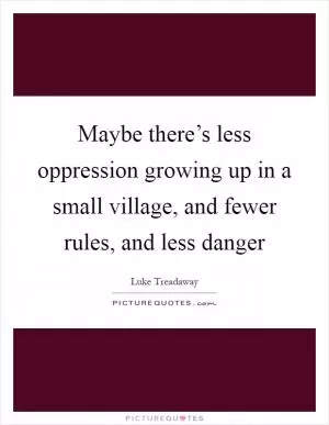 Maybe there’s less oppression growing up in a small village, and fewer rules, and less danger Picture Quote #1