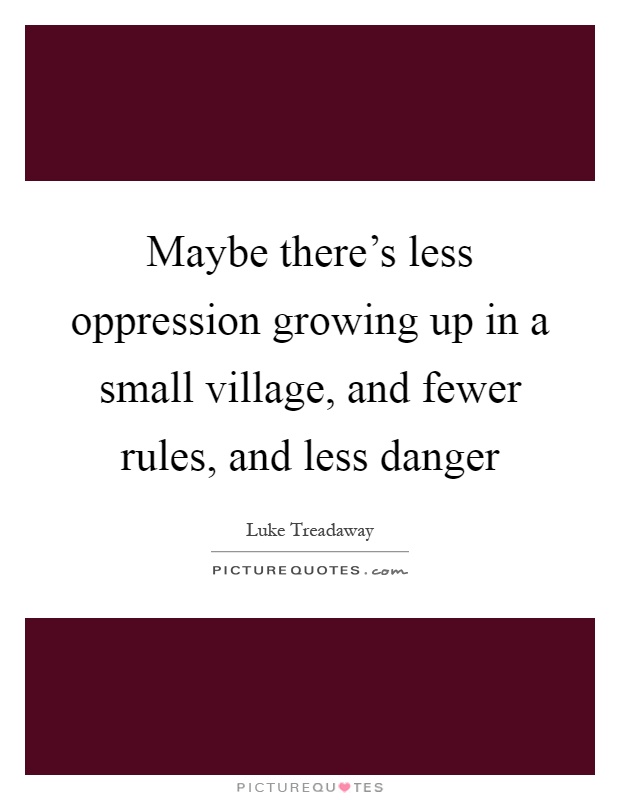 Maybe there's less oppression growing up in a small village, and fewer rules, and less danger Picture Quote #1