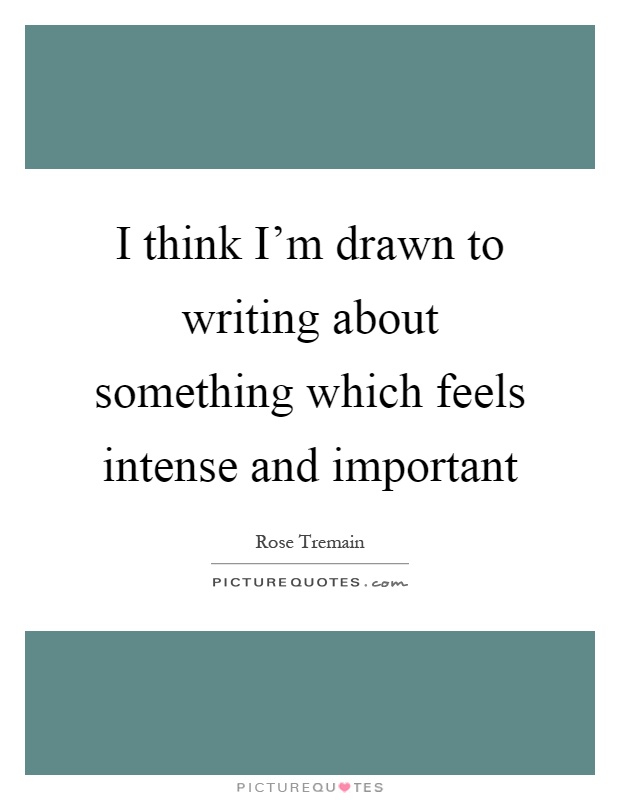 I think I'm drawn to writing about something which feels intense and important Picture Quote #1