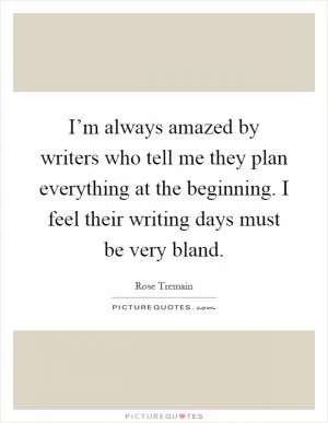 I’m always amazed by writers who tell me they plan everything at the beginning. I feel their writing days must be very bland Picture Quote #1