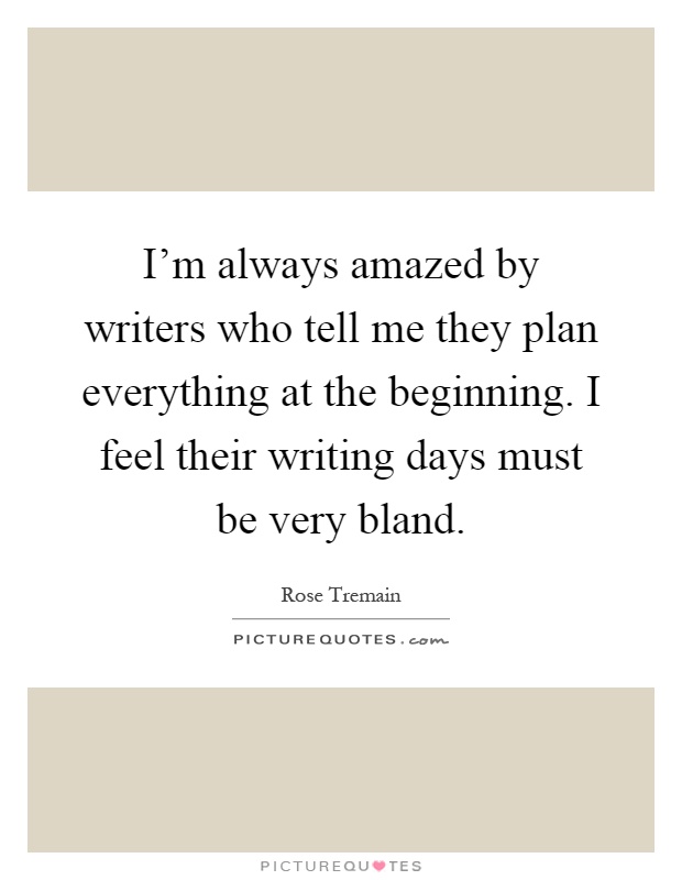 I'm always amazed by writers who tell me they plan everything at the beginning. I feel their writing days must be very bland Picture Quote #1