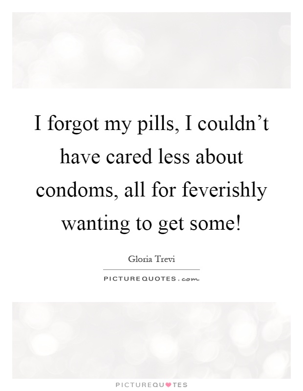 I forgot my pills, I couldn't have cared less about condoms, all for feverishly wanting to get some! Picture Quote #1