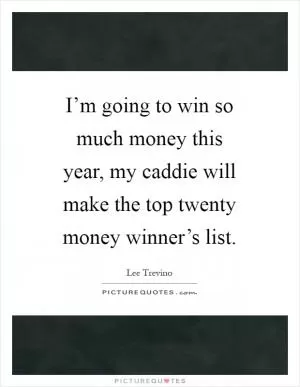 I’m going to win so much money this year, my caddie will make the top twenty money winner’s list Picture Quote #1