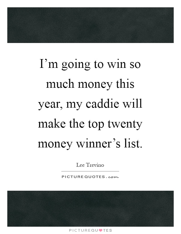I'm going to win so much money this year, my caddie will make the top twenty money winner's list Picture Quote #1