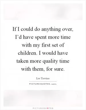If I could do anything over, I’d have spent more time with my first set of children. I would have taken more quality time with them, for sure Picture Quote #1