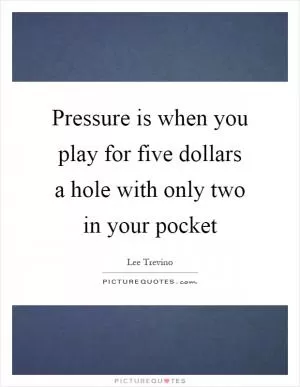 Pressure is when you play for five dollars a hole with only two in your pocket Picture Quote #1