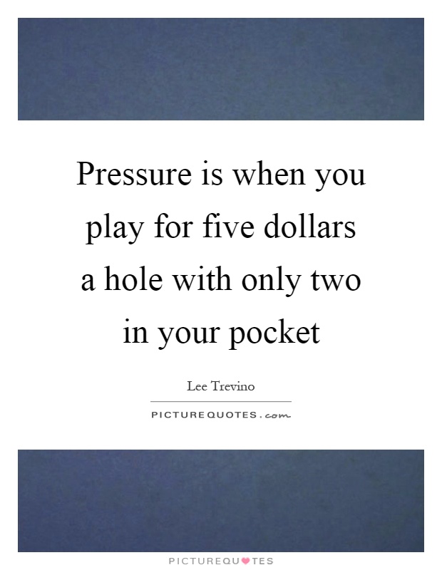 Pressure is when you play for five dollars a hole with only two in your pocket Picture Quote #1