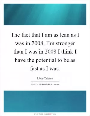 The fact that I am as lean as I was in 2008, I’m stronger than I was in 2008 I think I have the potential to be as fast as I was Picture Quote #1