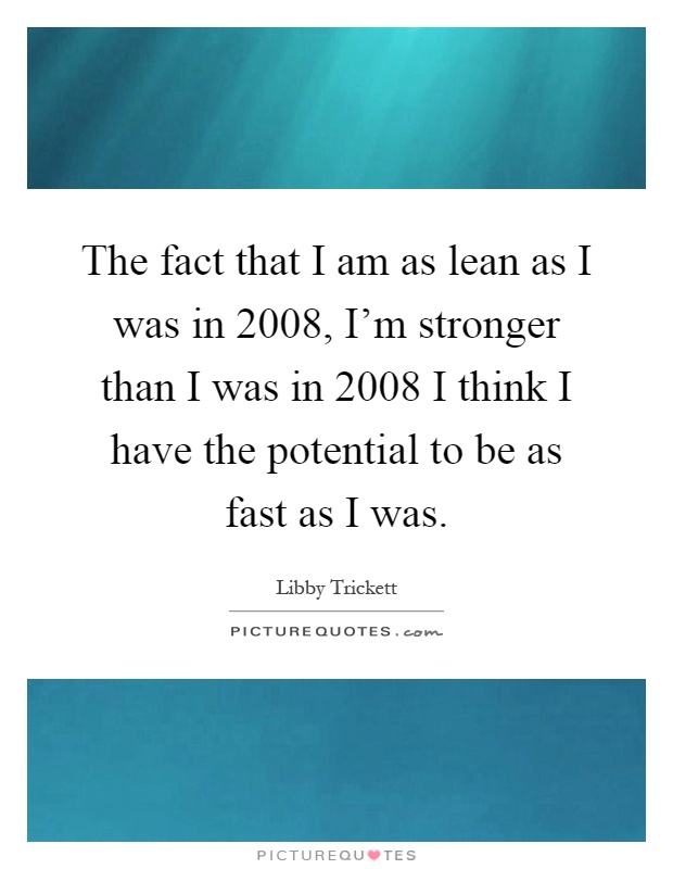 The fact that I am as lean as I was in 2008, I'm stronger than I was in 2008 I think I have the potential to be as fast as I was Picture Quote #1