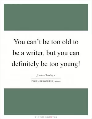 You can’t be too old to be a writer, but you can definitely be too young! Picture Quote #1