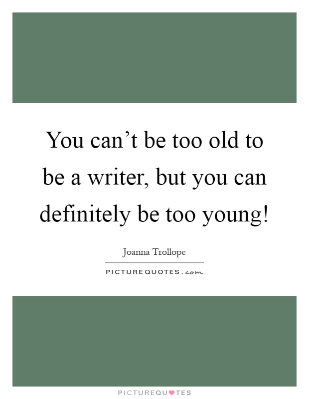You can't be too old to be a writer, but you can definitely be too young! Picture Quote #1