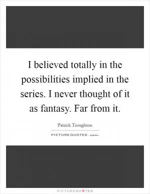 I believed totally in the possibilities implied in the series. I never thought of it as fantasy. Far from it Picture Quote #1