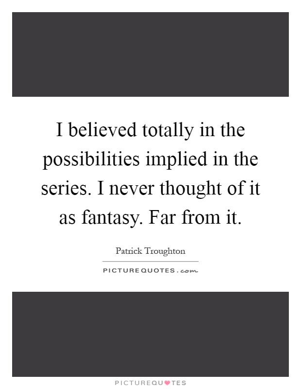 I believed totally in the possibilities implied in the series. I never thought of it as fantasy. Far from it Picture Quote #1