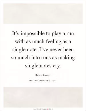 It’s impossible to play a run with as much feeling as a single note. I’ve never been so much into runs as making single notes cry Picture Quote #1