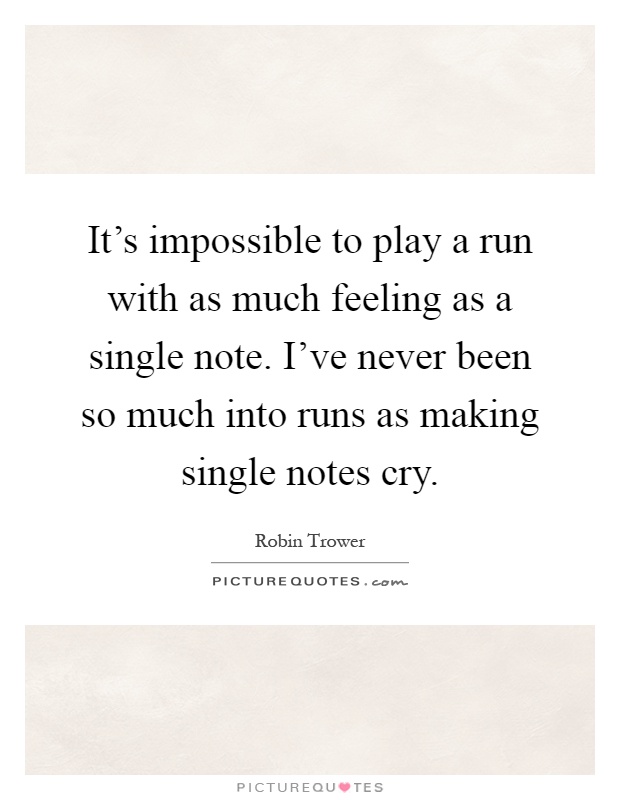 It's impossible to play a run with as much feeling as a single note. I've never been so much into runs as making single notes cry Picture Quote #1