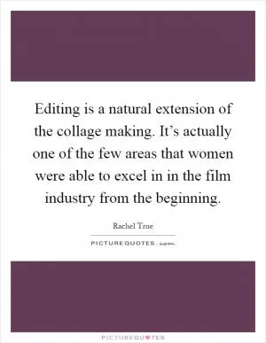 Editing is a natural extension of the collage making. It’s actually one of the few areas that women were able to excel in in the film industry from the beginning Picture Quote #1