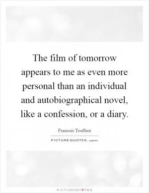 The film of tomorrow appears to me as even more personal than an individual and autobiographical novel, like a confession, or a diary Picture Quote #1