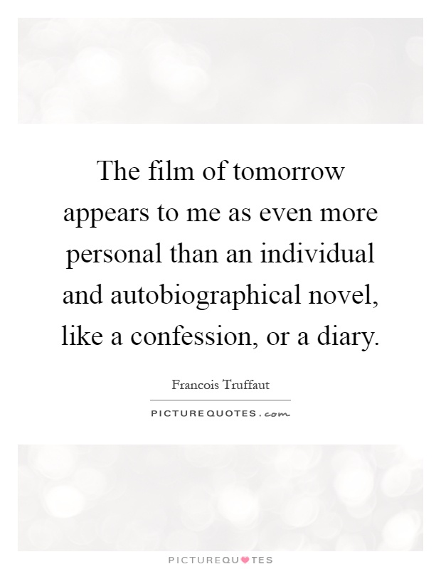 The film of tomorrow appears to me as even more personal than an individual and autobiographical novel, like a confession, or a diary Picture Quote #1