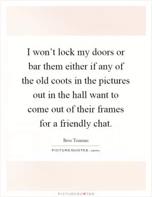 I won’t lock my doors or bar them either if any of the old coots in the pictures out in the hall want to come out of their frames for a friendly chat Picture Quote #1