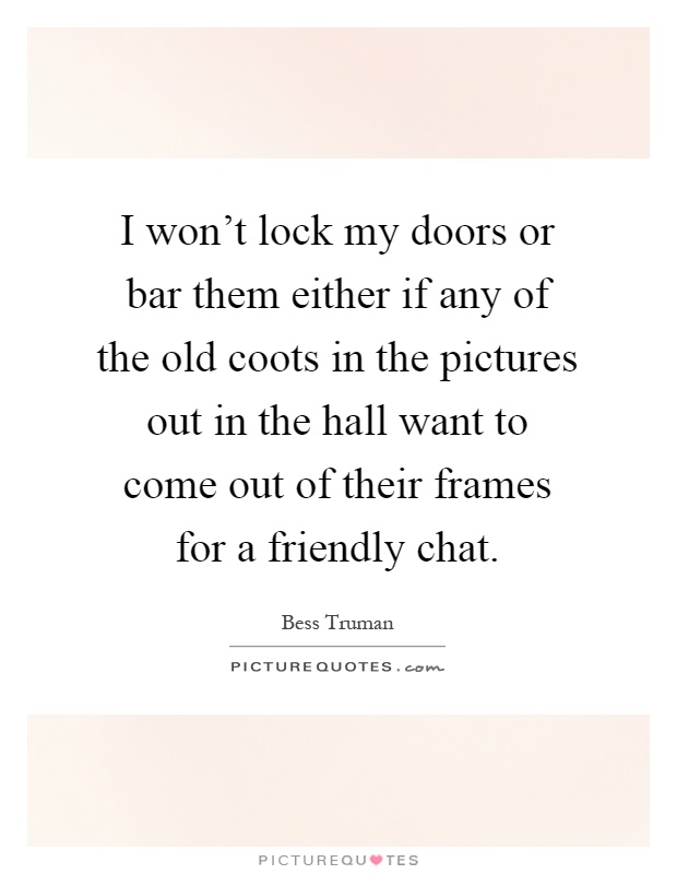 I won't lock my doors or bar them either if any of the old coots in the pictures out in the hall want to come out of their frames for a friendly chat Picture Quote #1