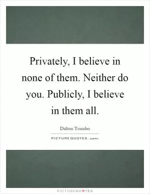 Privately, I believe in none of them. Neither do you. Publicly, I believe in them all Picture Quote #1