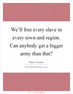 We’ll free every slave in every town and region. Can anybody get a bigger army than that? Picture Quote #1