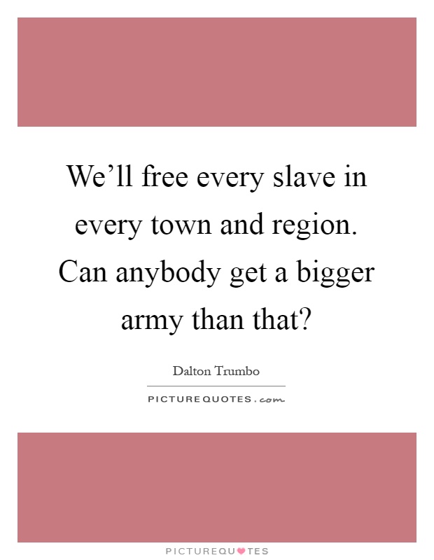 We'll free every slave in every town and region. Can anybody get a bigger army than that? Picture Quote #1