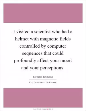 I visited a scientist who had a helmet with magnetic fields controlled by computer sequences that could profoundly affect your mood and your perceptions Picture Quote #1