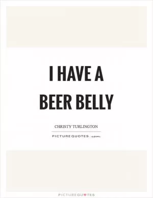 I have a beer belly Picture Quote #1