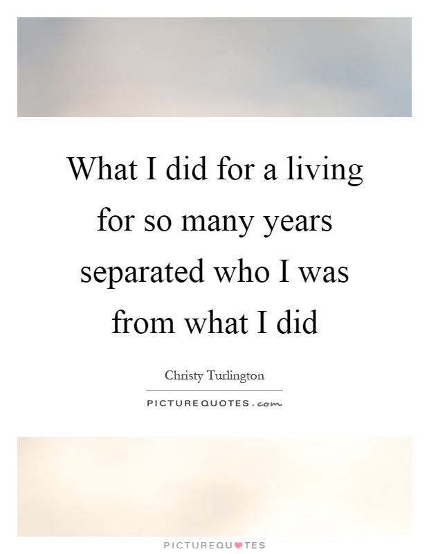 What I did for a living for so many years separated who I was from what I did Picture Quote #1