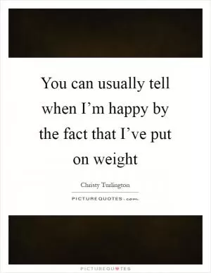 You can usually tell when I’m happy by the fact that I’ve put on weight Picture Quote #1