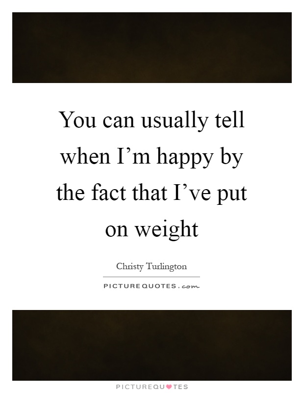 You can usually tell when I'm happy by the fact that I've put on weight Picture Quote #1