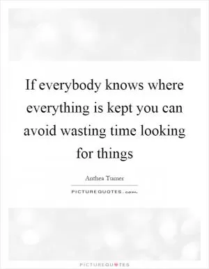 If everybody knows where everything is kept you can avoid wasting time looking for things Picture Quote #1