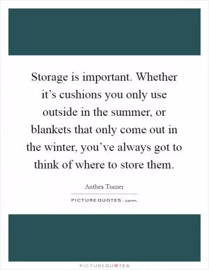 Storage is important. Whether it’s cushions you only use outside in the summer, or blankets that only come out in the winter, you’ve always got to think of where to store them Picture Quote #1