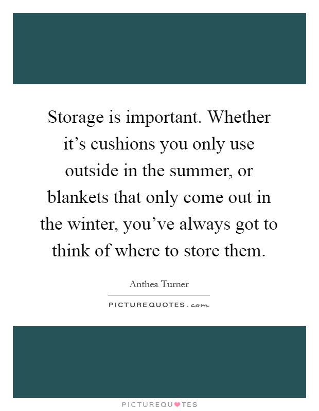 Storage is important. Whether it's cushions you only use outside in the summer, or blankets that only come out in the winter, you've always got to think of where to store them Picture Quote #1