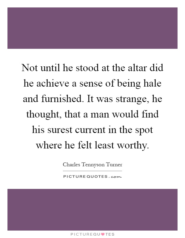 Not until he stood at the altar did he achieve a sense of being hale and furnished. It was strange, he thought, that a man would find his surest current in the spot where he felt least worthy Picture Quote #1