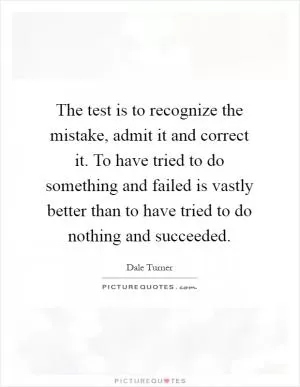 The test is to recognize the mistake, admit it and correct it. To have tried to do something and failed is vastly better than to have tried to do nothing and succeeded Picture Quote #1